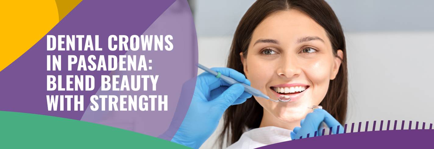 Dental Crowns in Pasadena: Blend Beauty with Strength