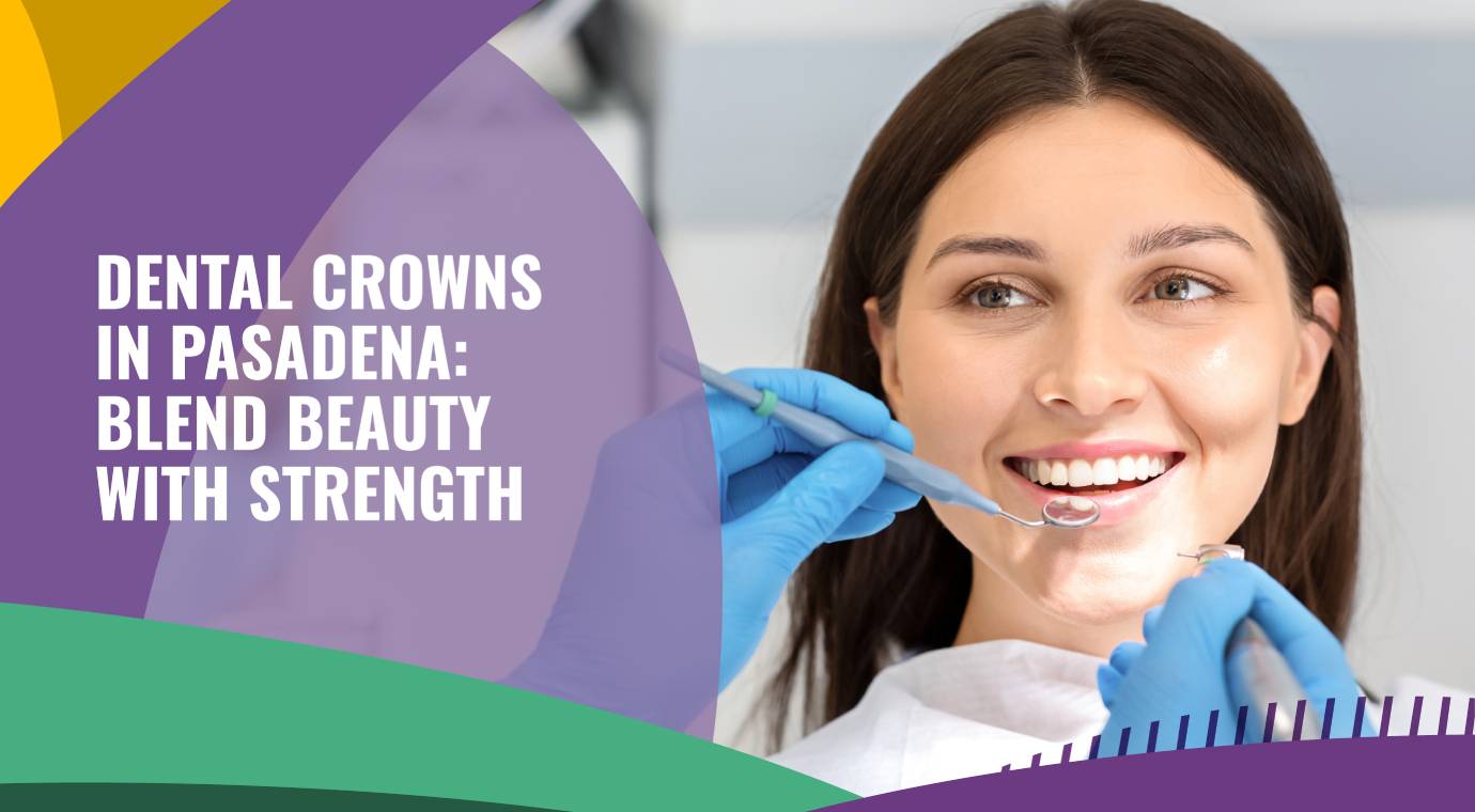 Dental Crowns in Pasadena: Blend Beauty with Strength